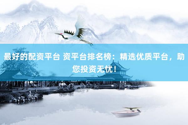 最好的配资平台 资平台排名榜：精选优质平台，助您投资无忧！