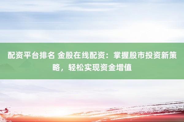配资平台排名 金股在线配资：掌握股市投资新策略，轻松实现资金增值