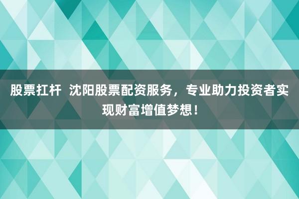 股票扛杆  沈阳股票配资服务，专业助力投资者实现财富增值梦想！