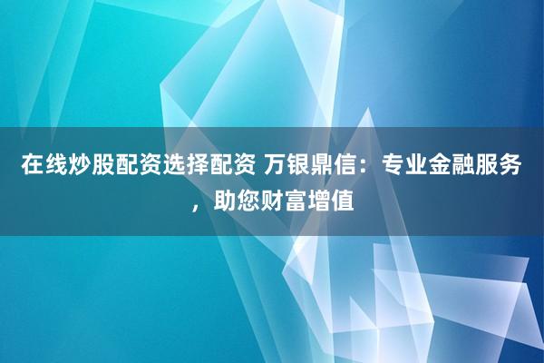 在线炒股配资选择配资 万银鼎信：专业金融服务，助您财富增值