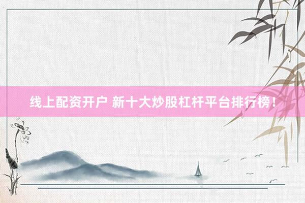 线上配资开户 新十大炒股杠杆平台排行榜！