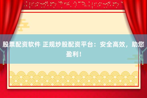 股票配资软件 正规炒股配资平台：安全高效，助您盈利！
