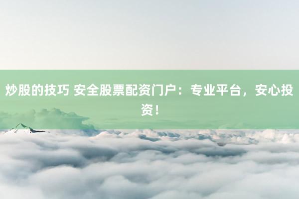 炒股的技巧 安全股票配资门户：专业平台，安心投资！