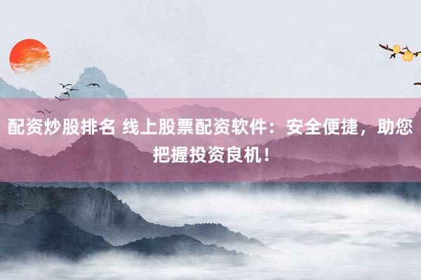 配资炒股排名 线上股票配资软件：安全便捷，助您把握投资良机！