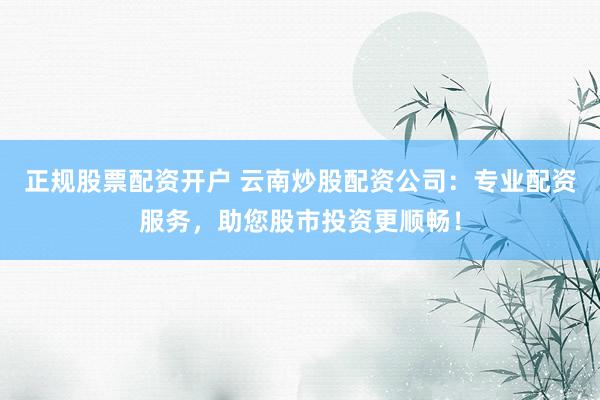 正规股票配资开户 云南炒股配资公司：专业配资服务，助您股市投资更顺畅！