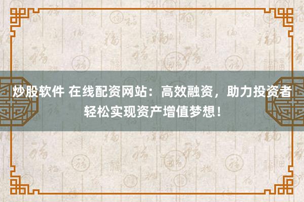炒股软件 在线配资网站：高效融资，助力投资者轻松实现资产增值梦想！