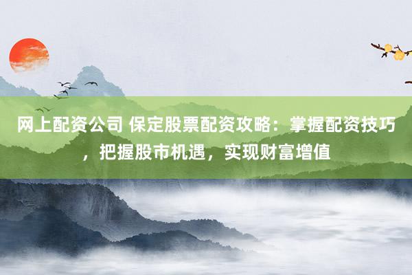 网上配资公司 保定股票配资攻略：掌握配资技巧，把握股市机遇，实现财富增值