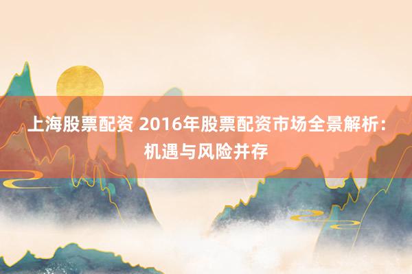 上海股票配资 2016年股票配资市场全景解析：机遇与风险并存