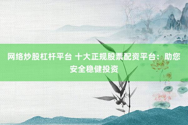 网络炒股杠杆平台 十大正规股票配资平台：助您安全稳健投资