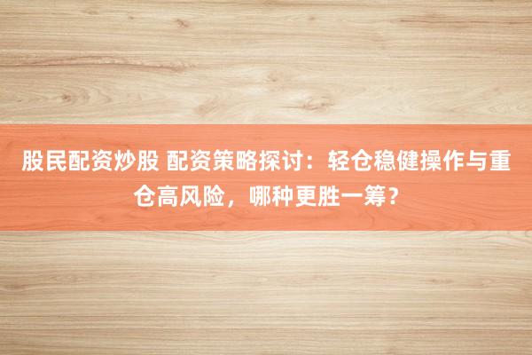 股民配资炒股 配资策略探讨：轻仓稳健操作与重仓高风险，哪种更胜一筹？