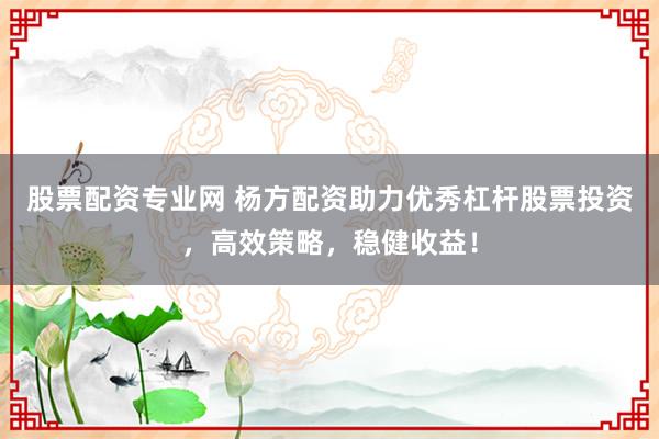 股票配资专业网 杨方配资助力优秀杠杆股票投资，高效策略，稳健收益！