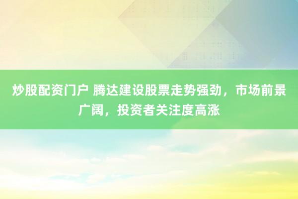 炒股配资门户 腾达建设股票走势强劲，市场前景广阔，投资者关注度高涨