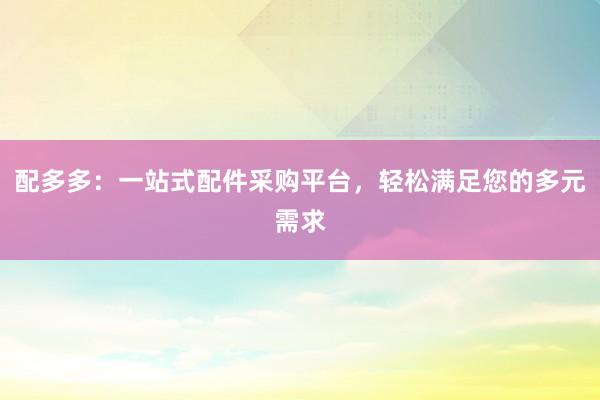 配多多：一站式配件采购平台，轻松满足您的多元需求