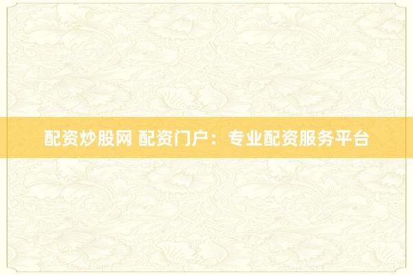 配资炒股网 配资门户：专业配资服务平台