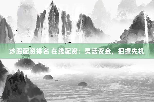 炒股配资排名 在线配资：灵活资金，把握先机
