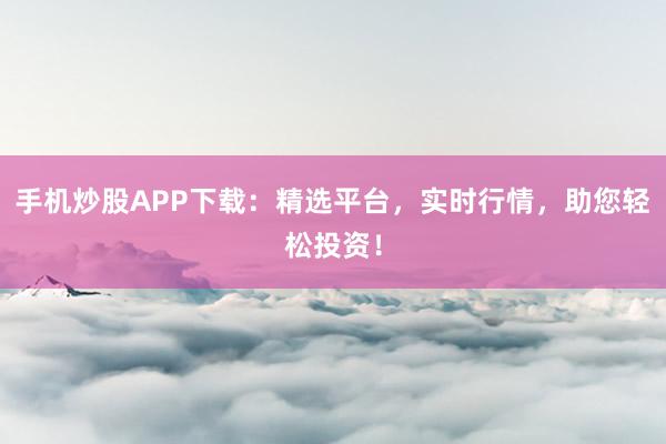 手机炒股APP下载：精选平台，实时行情，助您轻松投资！