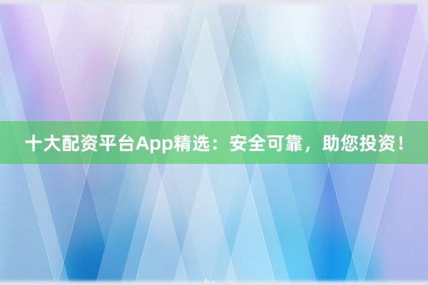 十大配资平台App精选：安全可靠，助您投资！
