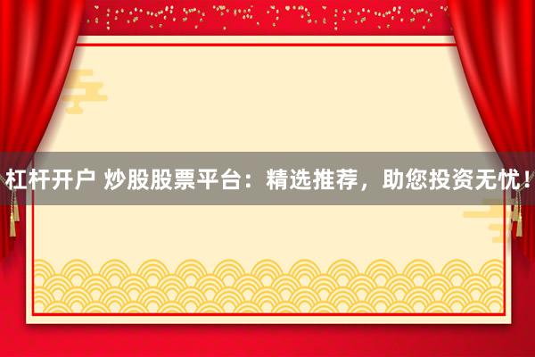 杠杆开户 炒股股票平台：精选推荐，助您投资无忧！