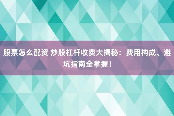 股票怎么配资 炒股杠杆收费大揭秘：费用构成、避坑指南全掌握！