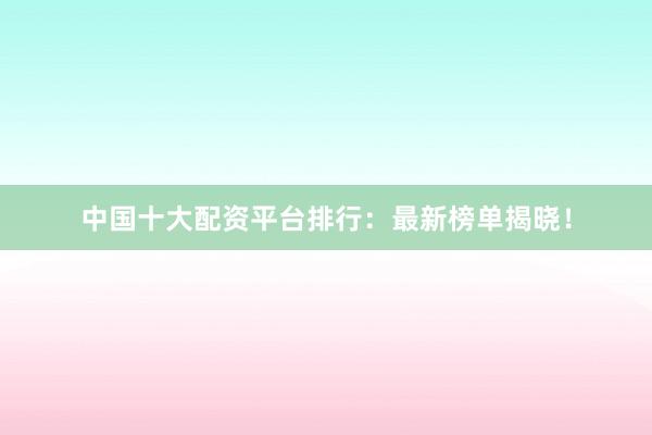 中国十大配资平台排行：最新榜单揭晓！