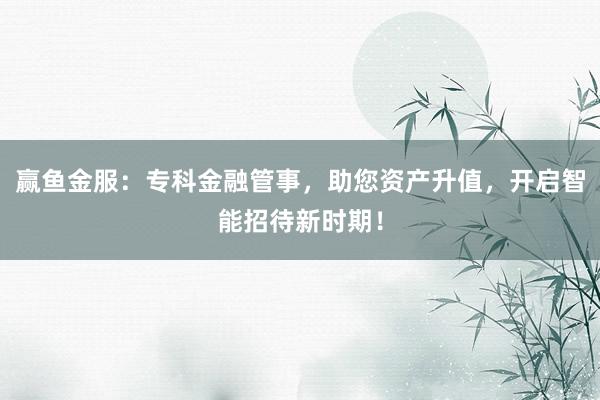 赢鱼金服：专科金融管事，助您资产升值，开启智能招待新时期！