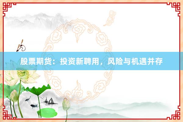 股票期货：投资新聘用，风险与机遇并存