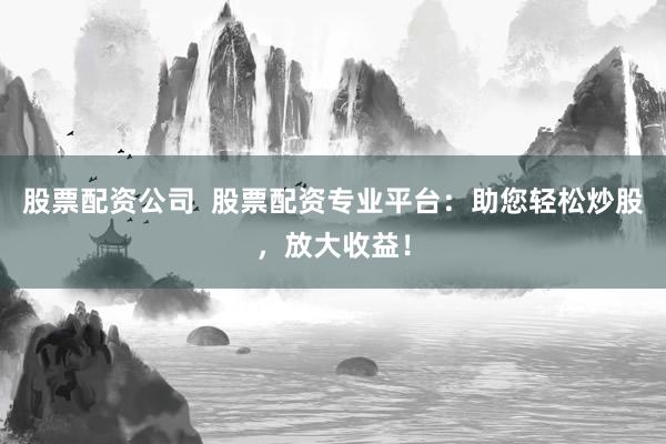 股票配资公司  股票配资专业平台：助您轻松炒股，放大收益！