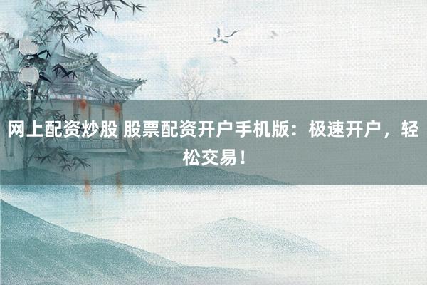 网上配资炒股 股票配资开户手机版：极速开户，轻松交易！
