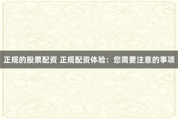 正规的股票配资 正规配资体验：您需要注意的事项