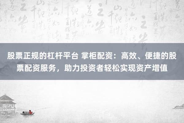 股票正规的杠杆平台 掌柜配资：高效、便捷的股票配资服务，助力投资者轻松实现资产增值