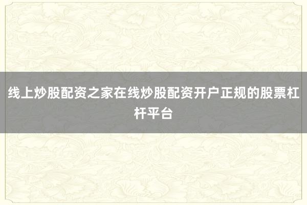 线上炒股配资之家在线炒股配资开户正规的股票杠杆平台