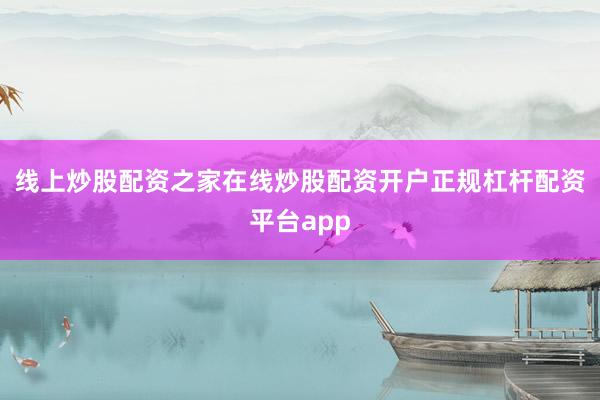 线上炒股配资之家在线炒股配资开户正规杠杆配资平台app
