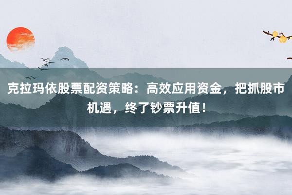 克拉玛依股票配资策略：高效应用资金，把抓股市机遇，终了钞票升值！