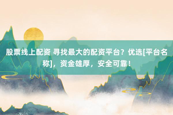 股票线上配资 寻找最大的配资平台？优选[平台名称]，资金雄厚，安全可靠！