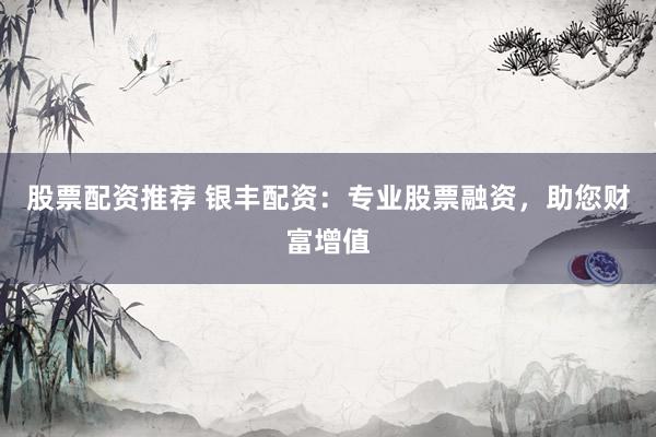 股票配资推荐 银丰配资：专业股票融资，助您财富增值