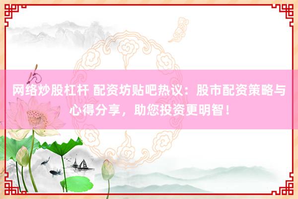 网络炒股杠杆 配资坊贴吧热议：股市配资策略与心得分享，助您投资更明智！