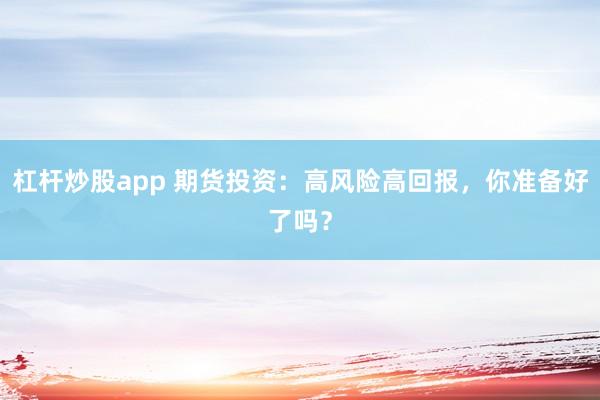 杠杆炒股app 期货投资：高风险高回报，你准备好了吗？