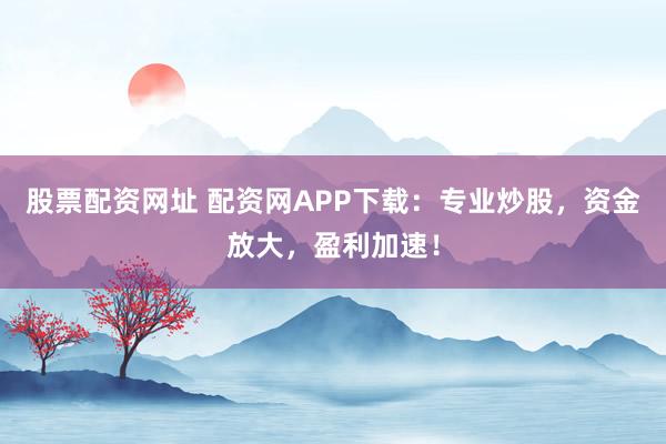 股票配资网址 配资网APP下载：专业炒股，资金放大，盈利加速！