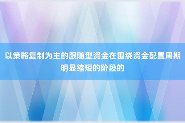 以策略复制为主的跟随型资金在围绕资金配置周期明显缩短的阶段的