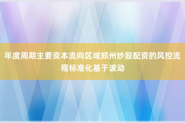 年度周期主要资本流向区域郑州炒股配资的风控流程标准化基于波动
