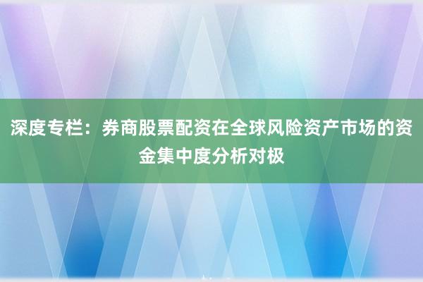 深度专栏：券商股票配资在全球风险资产市场的资金集中度分析对极