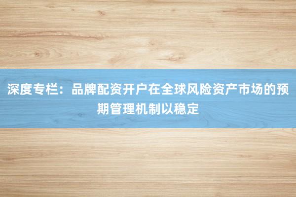 深度专栏：品牌配资开户在全球风险资产市场的预期管理机制以稳定