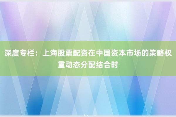 深度专栏：上海股票配资在中国资本市场的策略权重动态分配结合时