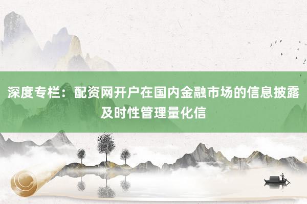 深度专栏：配资网开户在国内金融市场的信息披露及时性管理量化信