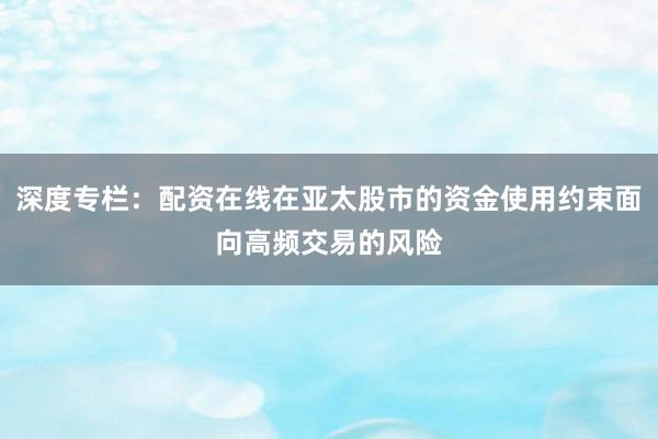 深度专栏：配资在线在亚太股市的资金使用约束面向高频交易的风险