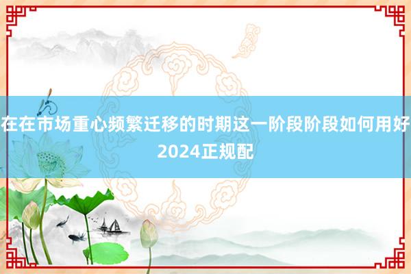 在在市场重心频繁迁移的时期这一阶段阶段如何用好2024正规配