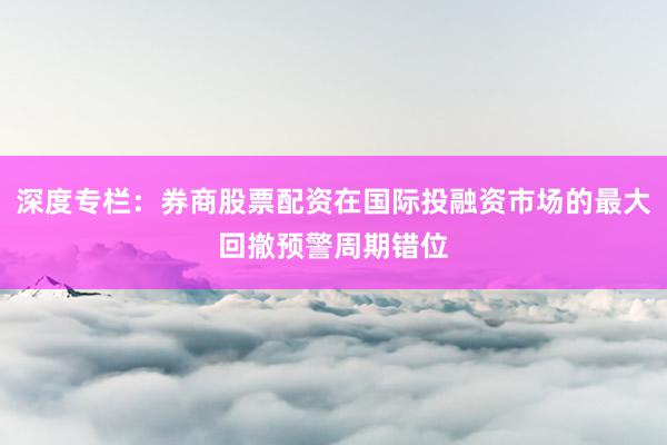 深度专栏：券商股票配资在国际投融资市场的最大回撤预警周期错位