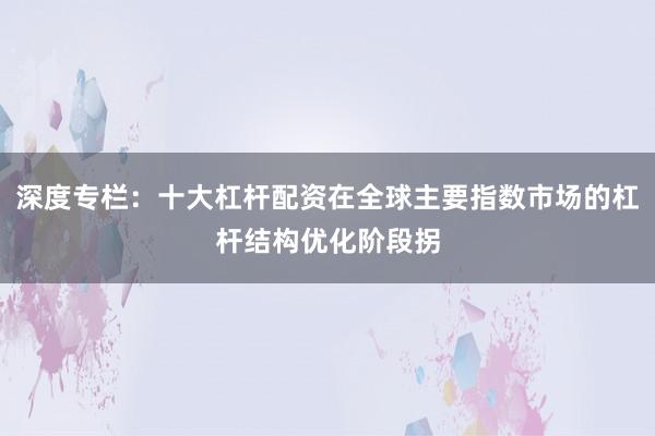 深度专栏：十大杠杆配资在全球主要指数市场的杠杆结构优化阶段拐