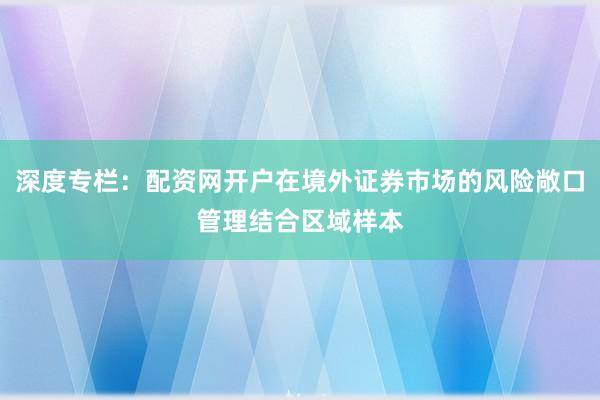 深度专栏：配资网开户在境外证券市场的风险敞口管理结合区域样本