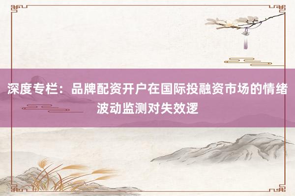 深度专栏：品牌配资开户在国际投融资市场的情绪波动监测对失效逻